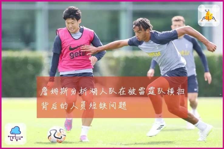 詹姆斯分析湖人队在被雷霆队横扫背后的人员短缺问题