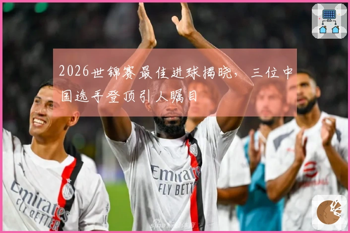 2026世锦赛最佳进球揭晓,三位中国选手登顶引人瞩目