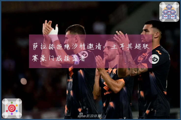 萨拉赫拒绝沙特邀请，土耳其超联赛豪门成接盘者