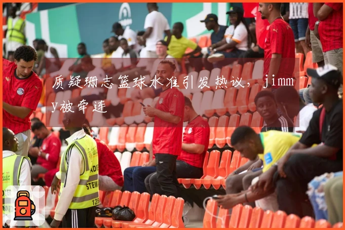 质疑珊志篮球水准引发热议，jimmy被牵连